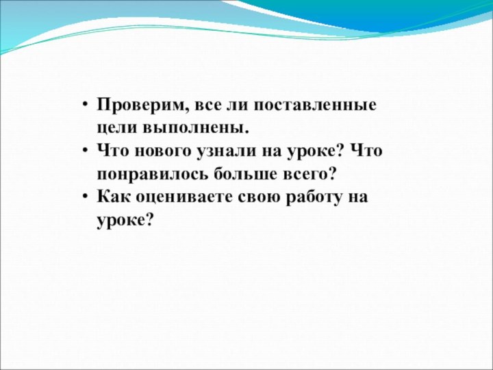 Проверим, все ли поставленные цели выполнены.Что нового узнали на уроке? Что понравилось