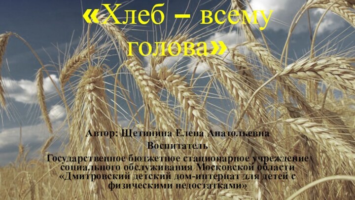 «Хлеб – всему голова»Автор: Щетинина Елена АнатольевнаВоспитатель Государственное бюджетное стационарное учреждение социального