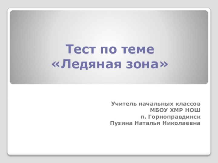 Тест по теме «Ледяная зона» Учитель начальных классовМБОУ ХМР НОШ п. ГорноправдинскПузина Наталья Николаевна