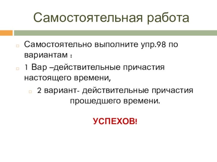 Самостоятельная работаСамостоятельно выполните упр.98 по вариантам :1 Вар –действительные причастия настоящего времени,