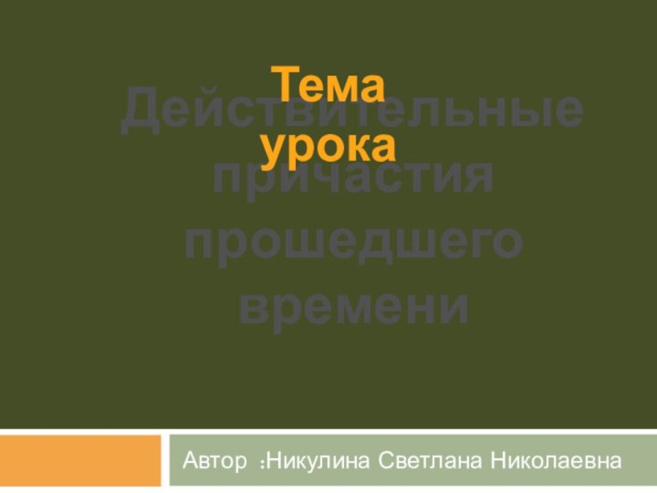 Действительные причастия прошедшего времени Автор :Никулина Светлана НиколаевнаТема урока