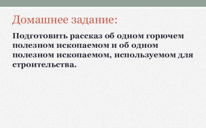 Домашнее задание:Подготовить рассказ об одном горючем полезном ископаемом и об одном полезном ископаемом, используемом для строительства.