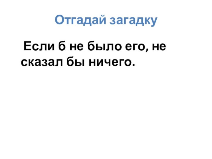 Отгадай загадку  	Если б не было его, не сказал бы ничего. 