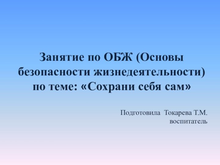 Занятие по ОБЖ (Основы безопасности жизнедеятельности)по теме: «Сохрани себя сам»Подготовила Токарева Т.М.воспитатель