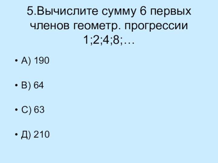 5.Вычислите сумму 6 первых членов геометр. прогрессии 1;2;4;8;…А) 190В) 64С) 63Д) 210