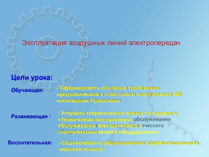 Цели урока:Обучающая:Развивающая :Воспитательная:- Сформировать основные требования предъявляемые к осмотрам и эксплуатации ВЛ