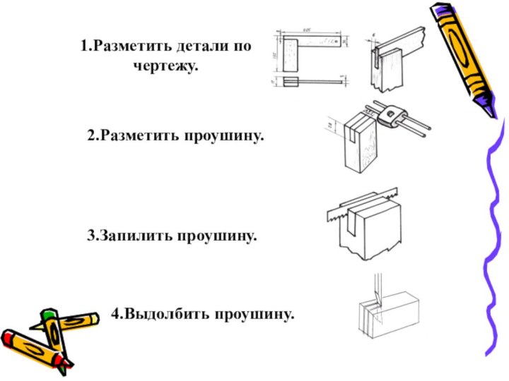 1.Разметить детали по чертежу.2.Разметить проушину. 3.Запилить проушину. 4.Выдолбить проушину.