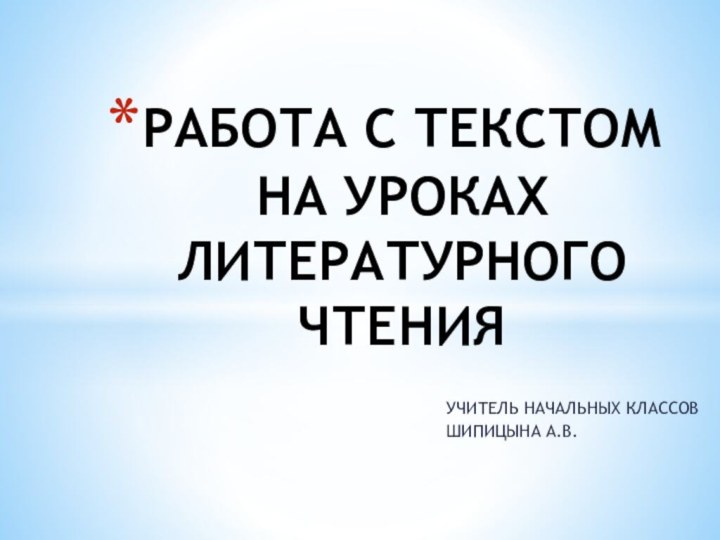 УЧИТЕЛЬ НАЧАЛЬНЫХ КЛАССОВ ШИПИЦЫНА А.В.РАБОТА С ТЕКСТОМ  НА УРОКАХ ЛИТЕРАТУРНОГО ЧТЕНИЯ