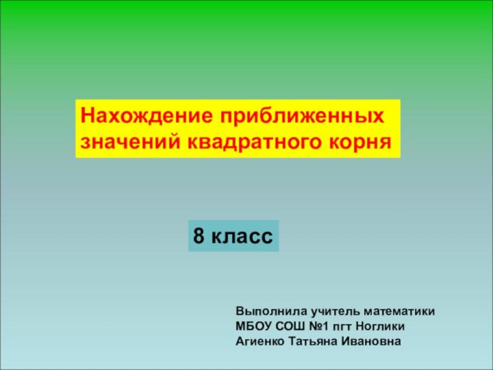 Нахождение приближенных значений квадратного корня8 классВыполнила учитель математики МБОУ СОШ №1 пгт НогликиАгиенко Татьяна Ивановна