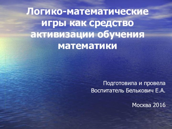 Логико-математические игры как средство активизации обучения математики Подготовила и провела Воспитатель Белькович Е.А. Москва 2016