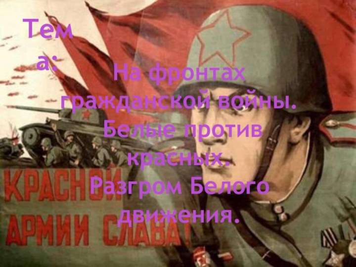 Тема:На фронтах гражданской войны. Белые против красных. Разгром Белого движения.