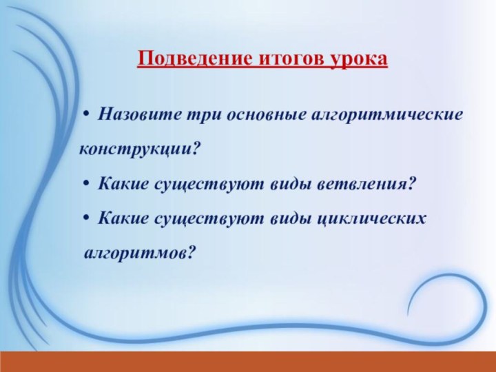 Подведение итогов урокаНазовите три основные алгоритмические конструкции?Какие существуют виды ветвления?Какие существуют виды циклических алгоритмов?