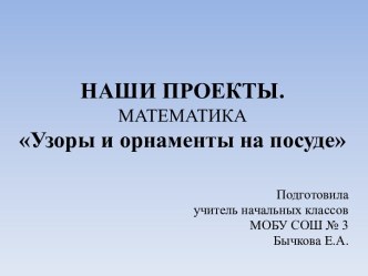 Презентация по математике НАШИ ПРОЕКТЫ. Узоры и орнаменты на посуде