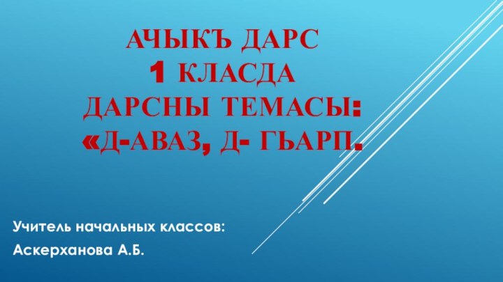 Ачыкъ дарс 1 класда  Дарсны темасы:  «д-аваз, д- гьарп.Учитель начальных классов: Аскерханова А.Б.