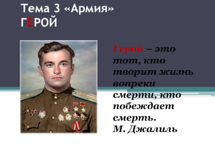 Тема 3 «Армия» ГЕРОЙГерой – это тот, кто творит жизнь вопреки смерти, кто побеждает смерть.М. Джалиль