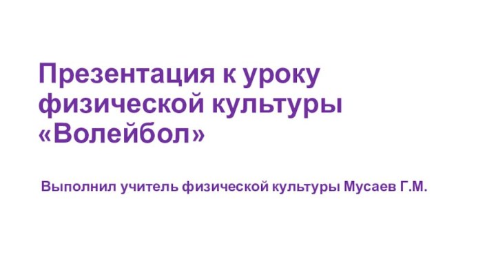 Презентация к уроку физической культуры «Волейбол»   Выполнил учитель физической культуры Мусаев Г.М.