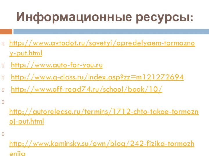 Информационные ресурсы:http://www.avtodot.ru/sovetyi/opredelyaem-tormoznoy-put.html http://www.auto-for-you.ru http://www.g-class.ru/index.asp?zz=m121272694 http://www.off-road74.ru/school/book/10/ http://autorelease.ru/termins/1712-chto-takoe-tormoznoj-put.html http://www.kaminsky.su/own/blog/242-fizika-tormozhenija