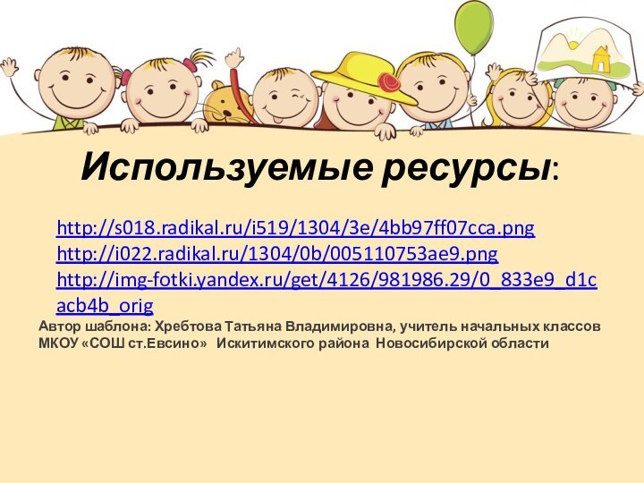 Используемые ресурсы:http://s018.radikal.ru/i519/1304/3e/4bb97ff07cca.pnghttp://i022.radikal.ru/1304/0b/005110753ae9.pnghttp://img-fotki.yandex.ru/get/4126/981986.29/0_833e9_d1cacb4b_origАвтор шаблона: Хребтова Татьяна Владимировна, учитель начальных классовМКОУ «СОШ ст.Евсино»  Искитимского района Новосибирской области