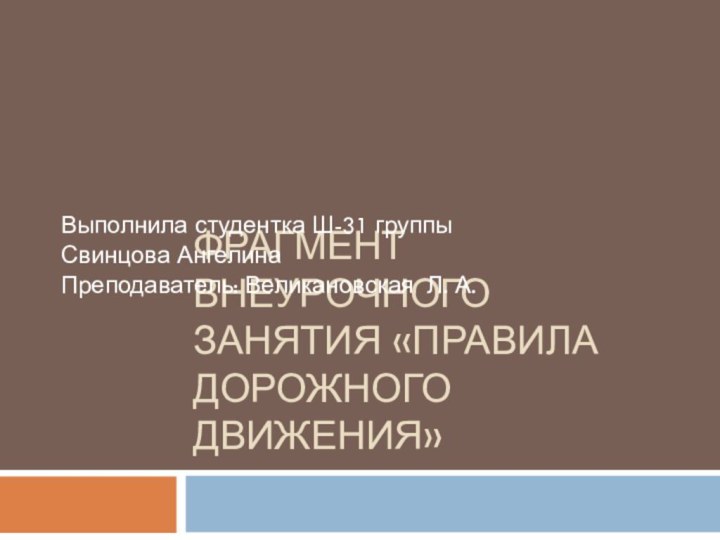 Фрагмент внеурочного занятия «Правила дорожного движения»Выполнила студентка Ш-31 группы Свинцова АнгелинаПреподаватель: Великановская Л. А.