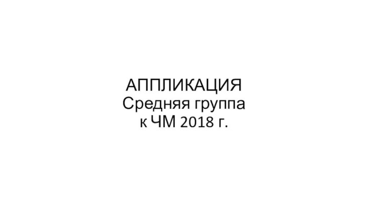 АППЛИКАЦИЯ  Средняя группа к ЧМ 2018 г.