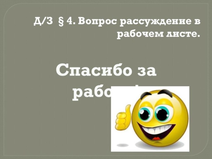 Д/З § 4. Вопрос рассуждение в рабочем листе.Спасибо за работу!