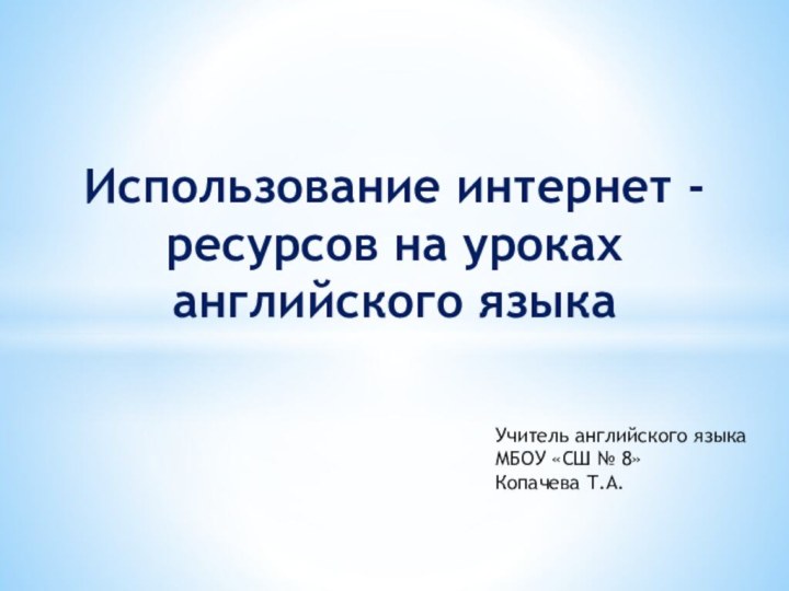 Использование интернет - ресурсов на уроках английского языка Учитель английского языкаМБОУ «СШ № 8»Копачева Т.А.