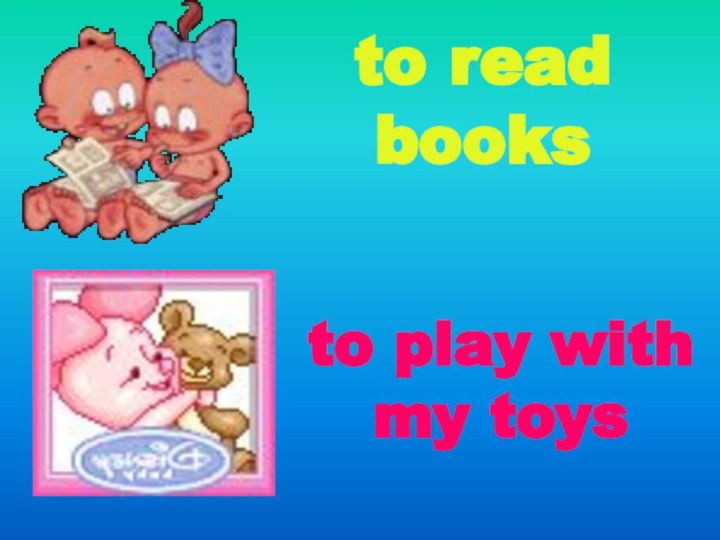 to read booksto play with my toys