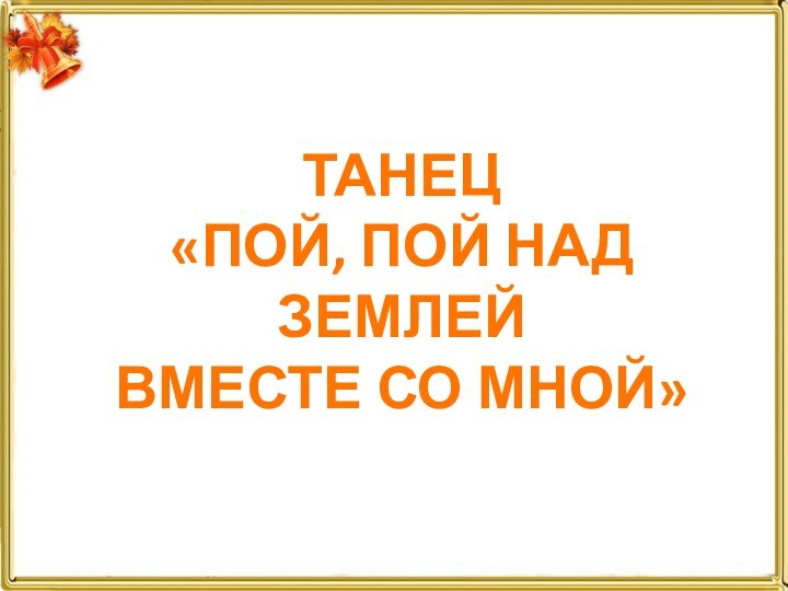 ТАНЕЦ «ПОЙ, ПОЙ НАД ЗЕМЛЕЙ ВМЕСТЕ СО МНОЙ»