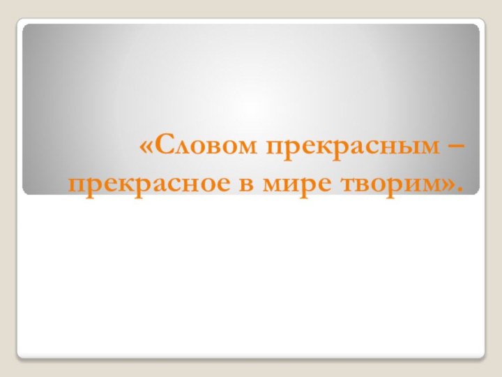 «Словом прекрасным – прекрасное в мире творим».