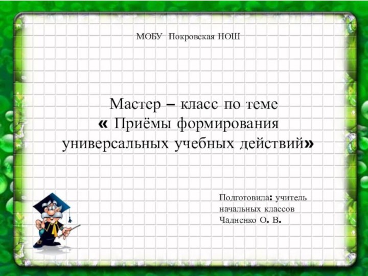 МОБУ Покровская НОШ Мастер – класс по теме « Приёмы формирования универсальных