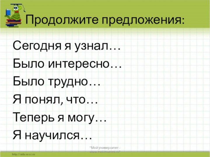 Продолжите предложения:Сегодня я узнал…Было интересно…Было трудно…Я понял, что…Теперь я могу…Я научился…