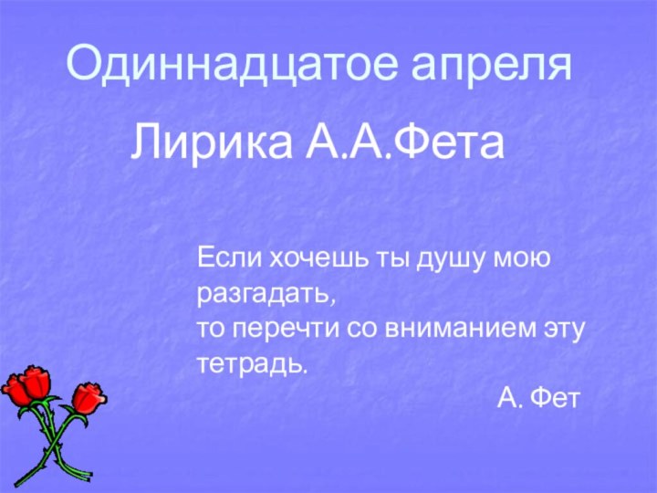 Лирика А.А.ФетаОдиннадцатое апреляЕсли хочешь ты душу мою разгадать,то перечти со вниманием эту