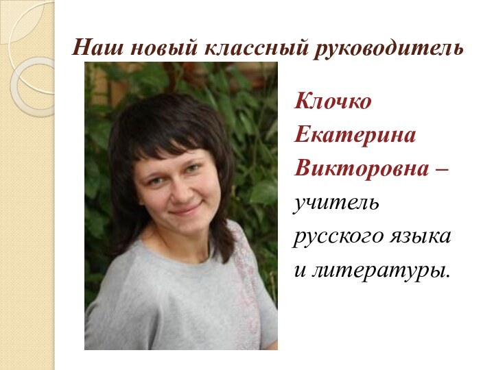 Наш новый классный руководительКлочкоЕкатеринаВикторовна – учитель русского языка и литературы.