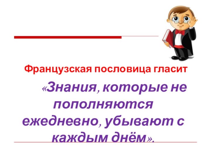 Французская пословица гласит    «Знания, которые не пополняются ежедневно,