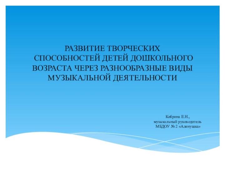 РАЗВИТИЕ ТВОРЧЕСКИХ  СПОСОБНОСТЕЙ ДЕТЕЙ ДОШКОЛЬНОГО ВОЗРАСТА ЧЕРЕЗ РАЗНООБРАЗНЫЕ ВИДЫ МУЗЫКАЛЬНОЙ ДЕЯТЕЛЬНОСТИКобрина