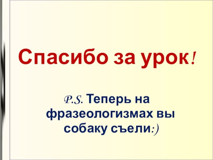 Спасибо за урок!P.S. Теперь на фразеологизмах вы собаку съели:)