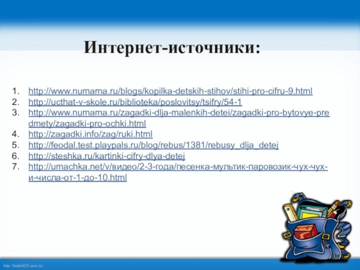 http://www.numama.ru/blogs/kopilka-detskih-stihov/stihi-pro-cifru-9.htmlhttp://ucthat-v-skole.ru/biblioteka/poslovitsy/tsifry/54-1http://www.numama.ru/zagadki-dlja-malenkih-detei/zagadki-pro-bytovye-predmety/zagadki-pro-ochki.htmlhttp://zagadki.info/zag/ruki.htmlhttp://feodal.test.playpals.ru/blog/rebus/1381/rebusy_dlja_detejhttp://steshka.ru/kartinki-cifry-dlya-detejhttp://umachka.net/v/видео/2-3-года/песенка-мультик-паровозик-чух-чух-и-числа-от-1-до-10.htmlИнтернет-источники: