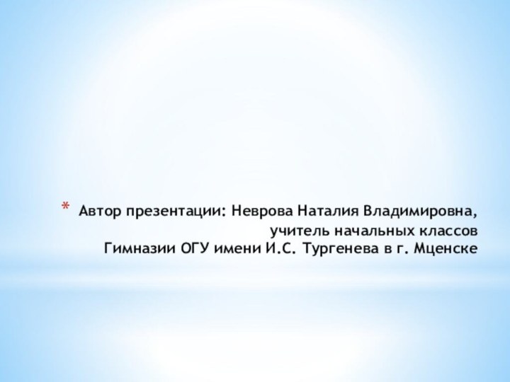 Автор презентации: Неврова Наталия Владимировна, учитель начальных классов Гимназии ОГУ имени И.С. Тургенева в г. Мценске