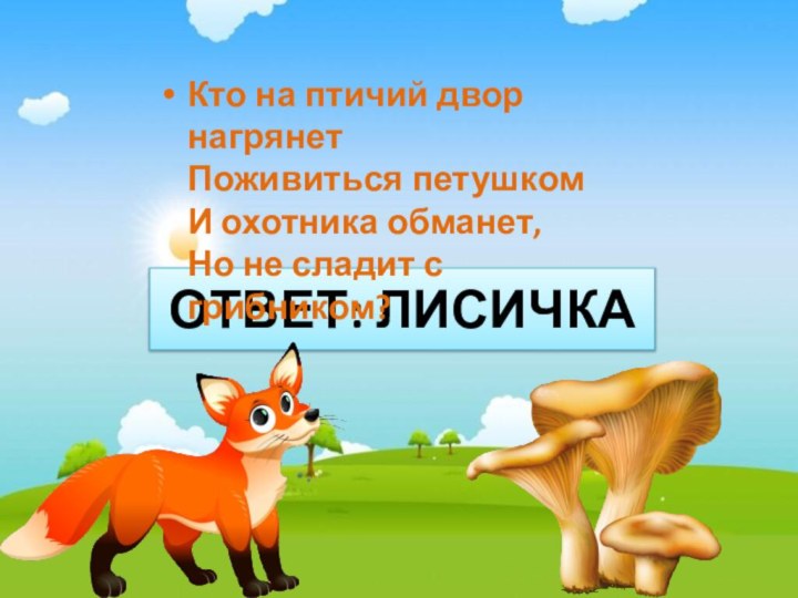 ОТВЕТ: ЛИСИЧКАКто на птичий двор нагрянет Поживиться петушком И охотника обманет, Но не сладит с грибником?