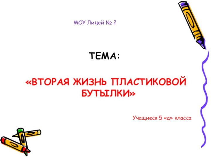 МОУ Лицей № 2ТЕМА: «ВТОРАЯ ЖИЗНЬ ПЛАСТИКОВОЙ БУТЫЛКИ»Учащиеся 5 «д» класса