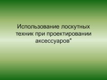 Презентация по технологии на тему Использование лоскутных техник при проектировании аксессуаров