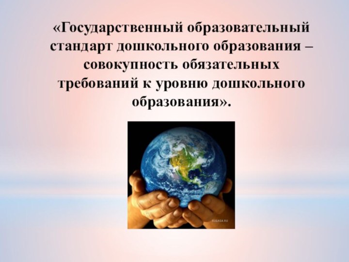 «Государственный образовательный стандарт дошкольного образования – совокупность обязательных требований к уровню дошкольного образования».