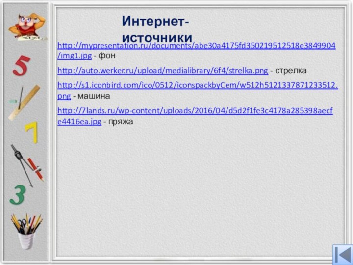 http://mypresentation.ru/documents/abe30a4175fd350219512518e3849904/img1.jpg - фонhttp://auto.werker.ru/upload/medialibrary/6f4/strelka.png - стрелкаhttp://s1.iconbird.com/ico/0512/iconspackbyCem/w512h5121337871233512.png - машина http://7lands.ru/wp-content/uploads/2016/04/d5d2f1fe3c4178a285398aecfe4416ea.jpg - пряжаИнтернет-источники