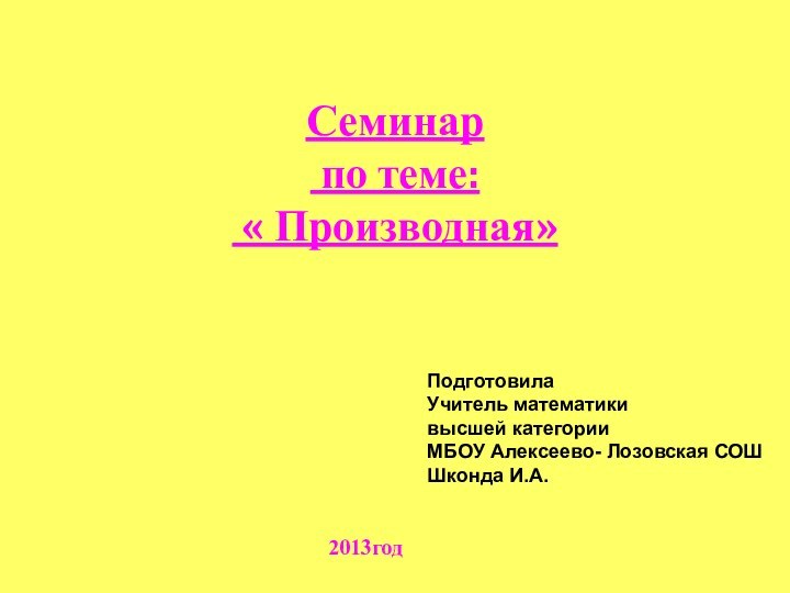 Семинар  по теме:  « Производная»2013годПодготовилаУчитель математикивысшей категорииМБОУ Алексеево- Лозовская СОШШконда И.А.