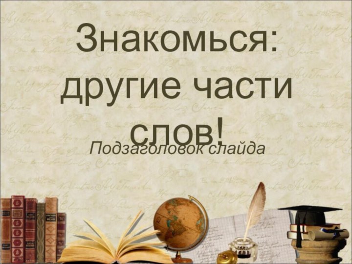 Знакомься: другие части слов!Подзаголовок слайда