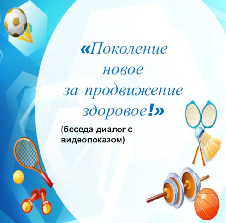 «Поколение новое за продвижение здоровое!»(беседа-диалог с видеопоказом)