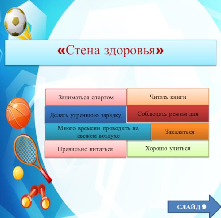 СЛАЙД 9«Стена здоровья»Заниматься спортомЧитать книгиХорошо учитьсяДелать утреннюю зарядкуСоблюдать режим дняМного времени проводить на свежем воздухеЗакалятьсяПравильно питаться