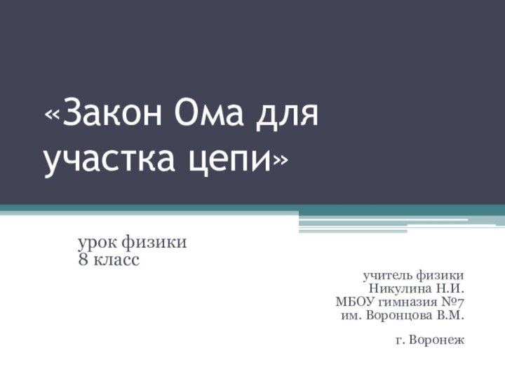 «Закон Ома для участка цепи»урок физики8 классучитель физикиНикулина Н.И.МБОУ гимназия №7 им. Воронцова В.М. г. Воронеж