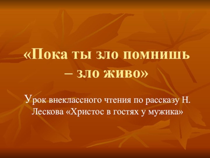 «Пока ты зло помнишь – зло живо»Урок внеклассного чтения по рассказу Н.Лескова