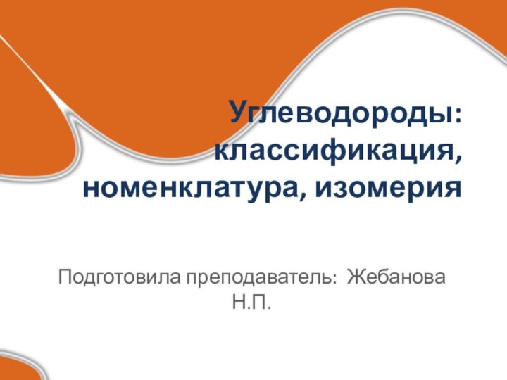 Углеводороды: классификация, номенклатура, изомерияПодготовила преподаватель: Жебанова Н.П.